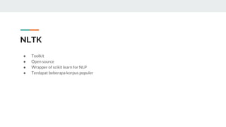 NLTK
● Toolkit
● Open source
● Wrapper of scikit learn for NLP
● Terdapat beberapa korpus populer
 