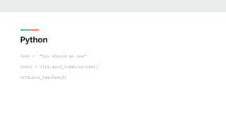 Python
text = “You should go now”
text2 = nltk.word_tokenize(text)
nltk.pos_tag(text2)
 