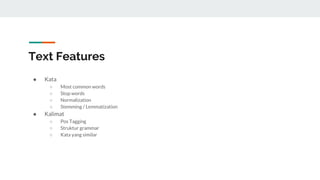 Text Features
● Kata
○ Most common words
○ Stop words
○ Normalization
○ Stemming / Lemmatization
● Kalimat
○ Pos Tagging
○ Struktur grammar
○ Kata yang similar
 