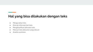 Hal yang bisa dilakukan dengan teks
● Menguraikan teks
● Ekstrak informasi dari teks
● Mengklasifikasi dokumen teks
● Mencari teks dokumen yang relevan
● Analisis sentimen
 