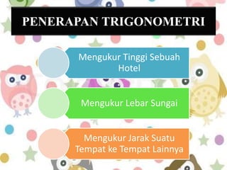 PENERAPAN TRIGONOMETRI
Mengukur Tinggi Sebuah
Hotel
Mengukur Lebar Sungai
Mengukur Jarak Suatu
Tempat ke Tempat Lainnya
 