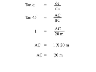 Tan α =
Tan 45 =
1 =
AC = 1 X 20 m
AC = 20 m
de
mi
AC
BC
AC
20 m
 