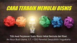 CARA TERBAIK MEMULAI BISNIS
Titik Awal Perjalanan Suatu Bisnis Hebat Bermula dari Riset.
An Nuur Budi Utama, S.T. – CEO Penerbit Deepublish Yogyakarta
 