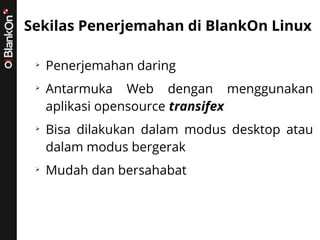 Sekilas Penerjemahan di BlankOn Linux
➢
Penerjemahan daring
➢
Antarmuka Web dengan menggunakan
aplikasi opensource transifex
➢
Bisa dilakukan dalam modus desktop atau
dalam modus bergerak
➢
Mudah dan bersahabat
 