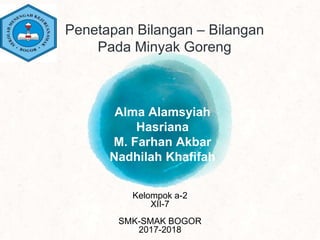 Alma Alamsyiah
Hasriana
M. Farhan Akbar
Nadhilah Khafifah
Penetapan Bilangan – Bilangan
Pada Minyak Goreng
Kelompok a-2
XII-7
SMK-SMAK BOGOR
2017-2018
 