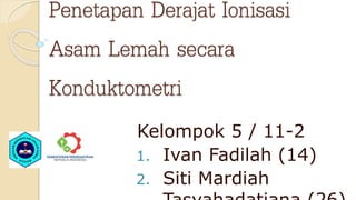 Penetapan Derajat Ionisasi
Asam Lemah secara
Konduktometri
Kelompok 5 / 11-2
1. Ivan Fadilah (14)
2. Siti Mardiah
 