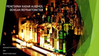 PENETAPAN KADAR ALKOHOL
DENGAN REFRAKTOMETER
By:
Achmad Firmansyah
dan
Dhanti Aulia Utari
 