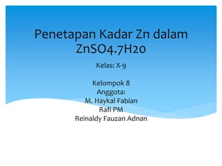 Kelas: X-9
Kelompok 8
Anggota:
M. Haykal Fabian
Rafi PM
Reinaldy Fauzan Adnan
Penetapan Kadar Zn dalam
ZnSO4.7H20
 