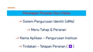 Penetapan Peranan Guru Kelas
-> Sistem Pengurusan Identiti (idMe)
-> Menu Tahap & Peranan
-> Nama Aplikasi – Pengurusan Institusi
-> Tindakan – Tetapan Peranan ( )
 