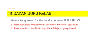TINDAKAN GURU KELAS
• Sistem Pengurusan Institusi-> klik peranan GURU KELAS
1. Penetapan Mata Pelajaran dan Guru Mata Pelajaran bagi kelas
2. Penetapan Guru dan Murid bagi Mata Pelajaran yang diambil
 