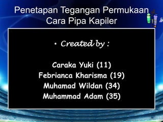 PenetapanTeganganPermukaan Cara PipaKapiler Created by : Caraka Yuki (11) FebriancaKharisma (19) MuhamadWildan (34) Muhammad Adam (35) 