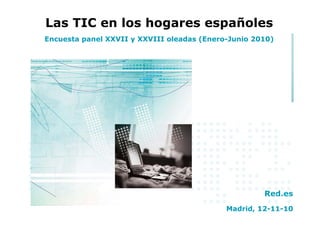 Las TIC en los hogares españoles
Encuesta panel XXVII y XXVIII oleadas (Enero-Junio 2010)




                                                     Red.es
                                            Madrid, 12-11-10
 