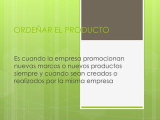 ORDEÑAR EL PRODUCTO


Es cuando la empresa promocionan
nuevas marcas o nuevos productos
siempre y cuando sean creados o
realizados por la misma empresa
 