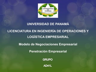UNIVERSIDAD DE PANAMÀ
LICENCIATURA EN INGENIERÌA DE OPERACIONES Y
LOGÌSTICA EMPRESARIAL
Modelo de Negociaciones Empresarial
Penetración Empresarial
 