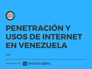 2018
REALIZADO POR:
PENETRACIÓN Y
USOS DE INTERNET
EN VENEZUELA
 