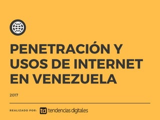 2017
REALIZADO POR:
PENETRACIÓN Y
USOS DE INTERNET
EN VENEZUELA
 