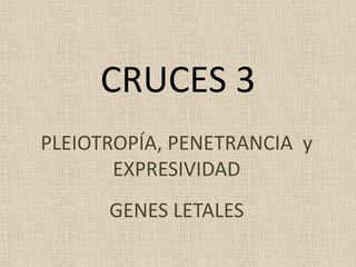 CRUCES 3
PLEIOTROPÍA, PENETRANCIA y
EXPRESIVIDAD
GENES LETALES
 