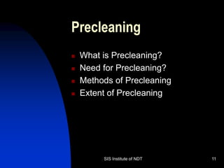 SIS Institute of NDT 11
Precleaning
 What is Precleaning?
 Need for Precleaning?
 Methods of Precleaning
 Extent of Precleaning
 