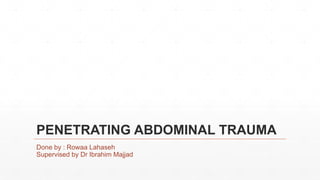 PENETRATING ABDOMINAL TRAUMA
Done by : Rowaa Lahaseh
Supervised by Dr Ibrahim Majjad
 
