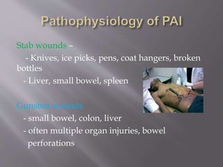 Stab wounds –
- Knives, ice picks, pens, coat hangers, broken
bottles
- Liver, small bowel, spleen
Gunshot wounds
- small bowel, colon, liver
- often multiple organ injuries, bowel
perforations
 
