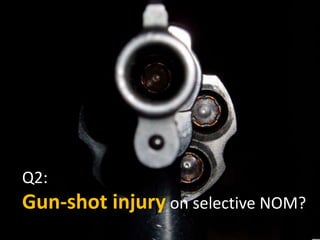 Q2: 
Gun-shot injury on selective NOM? 
 
