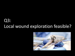 Q3: 
Local wound exploration feasible? 
 