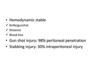 • Hemodynamic stable 
 Knife/gunshot 
 Distance 
 Blood loss 
• Gun shot injury: 98% peritoneal penetration 
• Stabbing injury: 30% intraperitoneal injury 
 