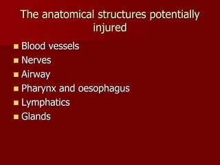 The anatomical structures potentially
injured
 Blood vessels
 Nerves
 Airway
 Pharynx and oesophagus
 Lymphatics
 Glands
 