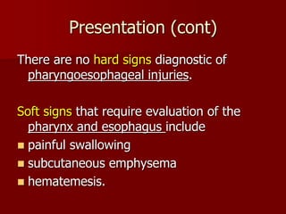 Presentation (cont)
There are no hard signs diagnostic of
pharyngoesophageal injuries.
Soft signs that require evaluation of the
pharynx and esophagus include
 painful swallowing
 subcutaneous emphysema
 hematemesis.
 