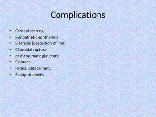 ComplicationsCorneal scarringSympathetic ophthalmiaSiderosis (deposition of iron)Choroidal rupture,post-traumatic glaucomaCataractRetinal detachment,Endophthalmitis