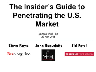 The Insider’s Guide to
Penetrating the U.S.
Market
London Wine Fair
20 May 2015
Steve Raye John Beaudette Sid Patel
 