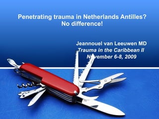 Penetrating trauma in Netherlands Antilles? No difference! Jeannouel van Leeuwen MD Trauma in the Caribbean II  November 6-8, 2009 