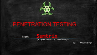 PENETRATION TESTING 
From: Sumtrix 
(A Cyber Security Consultancy) 
By: Mayank Singh 
 