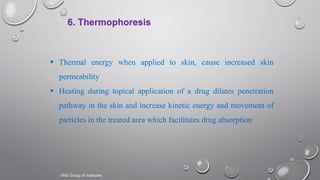 22
6. Thermophoresis
 Thermal energy when applied to skin, cause increased skin
permeability
 Heating during topical application of a drug dilates penetration
pathway in the skin and increase kinetic energy and movement of
particles in the treated area which facilitates drug absorption
VNS Group of Institutes
 