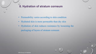 24
• Permeability varies according to skin condition
• Hydrated skin is more permeable than dry skin
• Hydration of skin reduces resistance by loosening the
packaging of layers of stratum corneum
8. Hydration of stratum corneum
VNS Group of Institutes
 