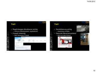 14.06.2012




Fazit                                          Fazit

• Regelmässiges Aktualisieren wichtig          • Sensibilisierung wichtig
  – Antivirus, Betriebssystem, Applikationen     – Awereness schaffen
• Firewall notwendig                           • Gesunder Menschenverstand
  – Next Generation Firewall                     – Nicht auf alles Klicken!




                                                                                     19
 