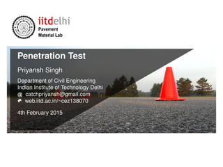 Pavement
Material Lab
Penetration Test
Priyansh Singh
Department of Civil Engineering
Indian Institute of Technology Delhi
catchpriyansh@gmail.com
web.iitd.ac.in/~cez138070
4th February 2015
 