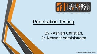 Penetration Testing
By:- Ashish Christian,
Jr. Network Administrator
©Techforce Infotech Pvt Ltd 2017-18
 
