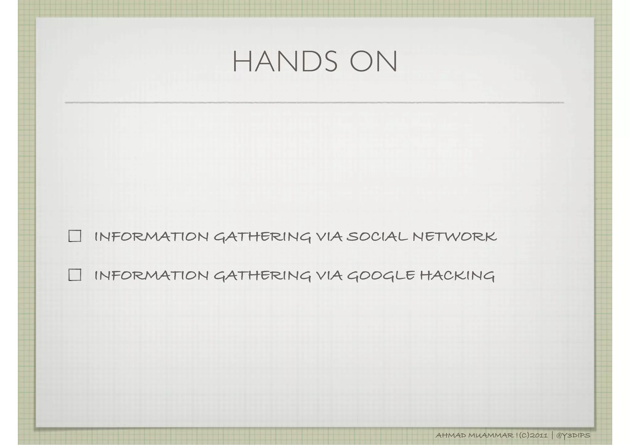 HANDS ON




INFORMATION GATHERING VIA SOCIAL NETWORK

INFORMATION GATHERING VIA GOOGLE HACKING




                                  AHMAD MUAMMAR !(C)2011 | @Y3DIPS
 