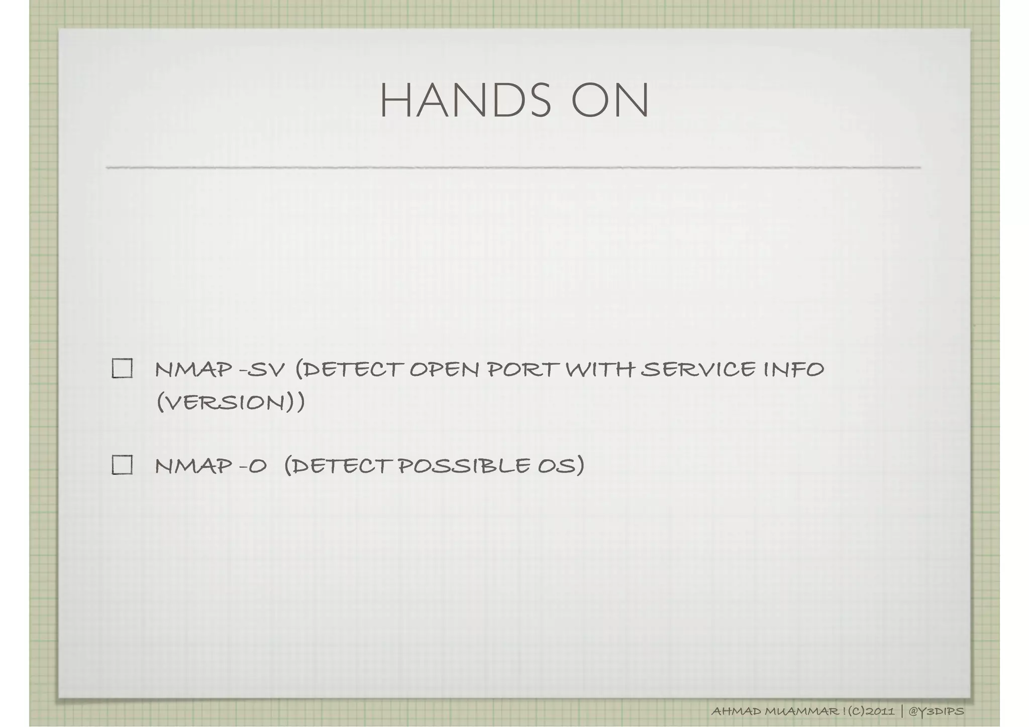 HANDS ON




NMAP -SV (DETECT OPEN PORT WITH SERVICE INFO
(VERSION))

NMAP -O (DETECT POSSIBLE OS)




                                    AHMAD MUAMMAR !(C)2011 | @Y3DIPS
 
