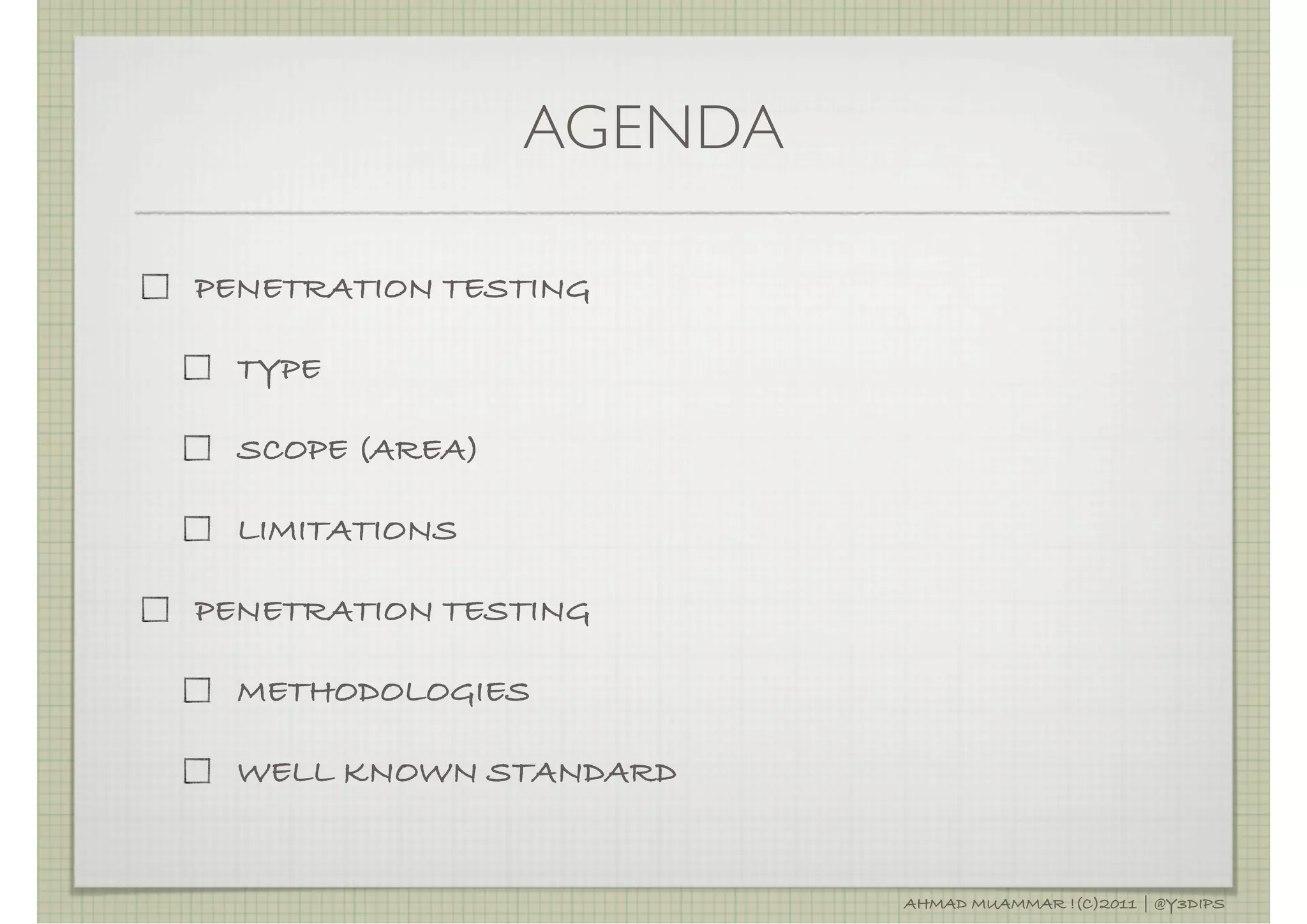 AGENDA

PENETRATION TESTING

  TYPE

  SCOPE (AREA)

  LIMITATIONS

PENETRATION TESTING

  METHODOLOGIES

  WELL KNOWN STANDARD


                          AHMAD MUAMMAR !(C)2011 | @Y3DIPS
 