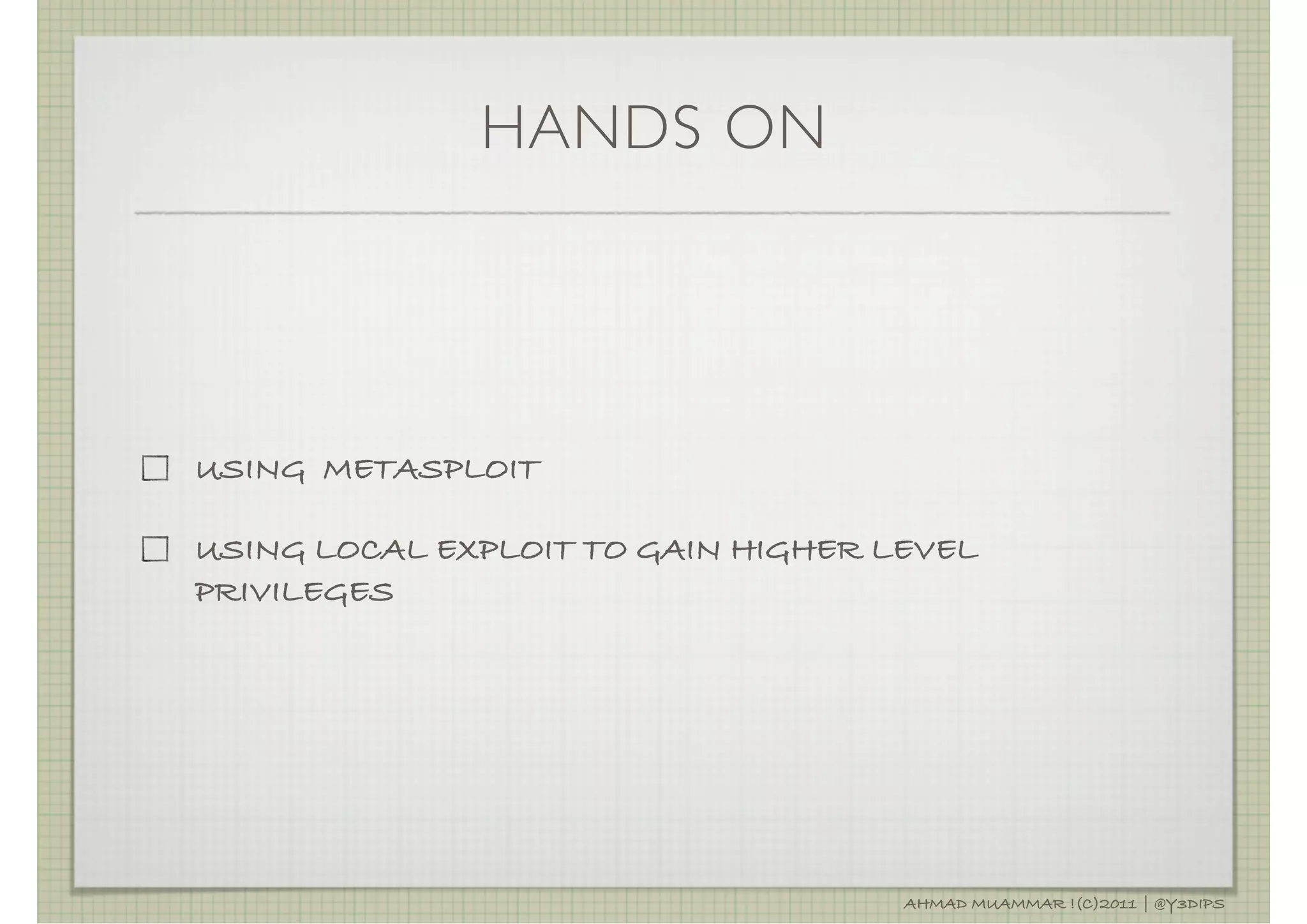 HANDS ON




USING METASPLOIT

USING LOCAL EXPLOIT TO GAIN HIGHER LEVEL
PRIVILEGES




                                    AHMAD MUAMMAR !(C)2011 | @Y3DIPS
 