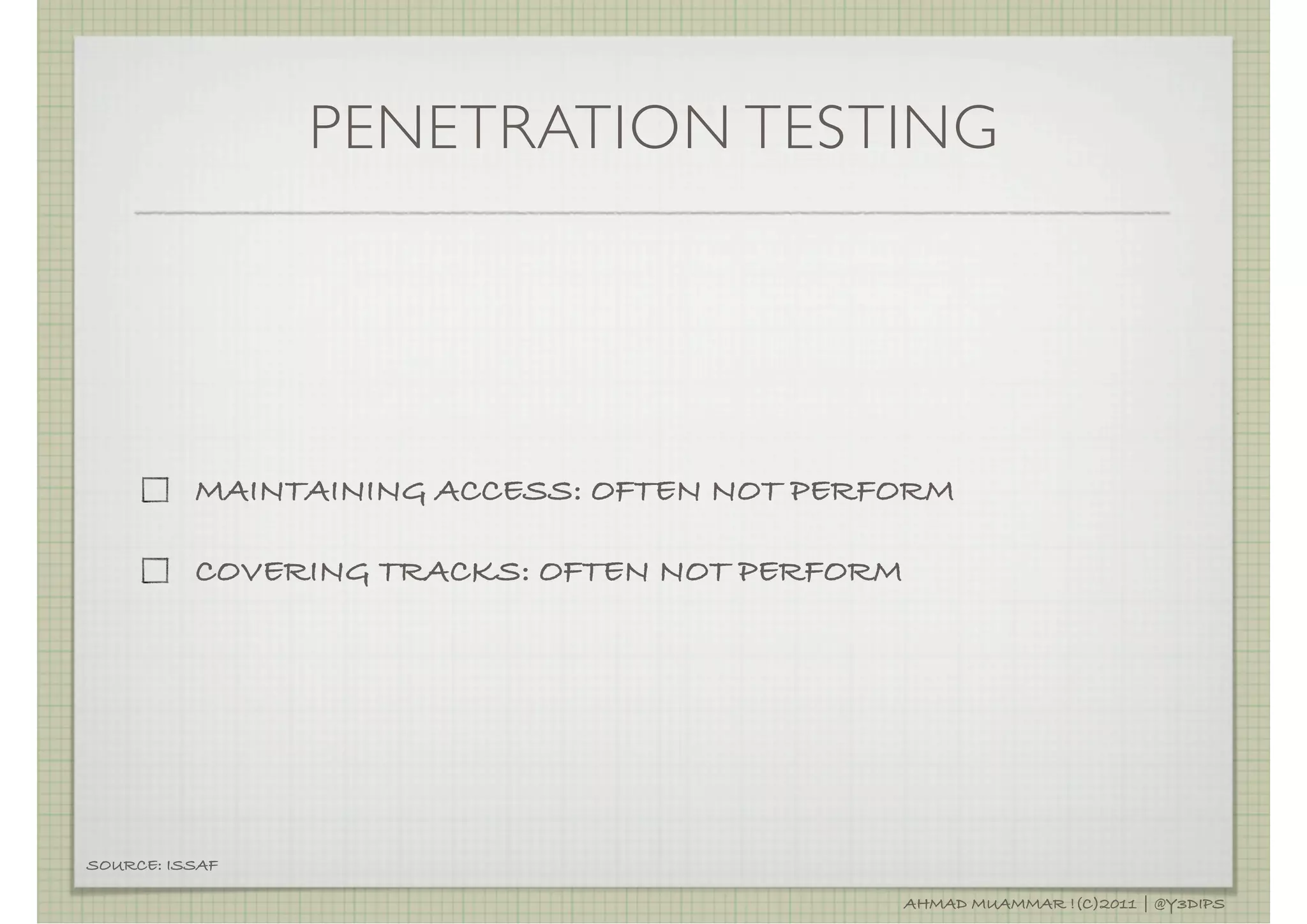 PENETRATION TESTING




          MAINTAINING ACCESS: OFTEN NOT PERFORM

          COVERING TRACKS: OFTEN NOT PERFORM




SOURCE: ISSAF

                                               AHMAD MUAMMAR !(C)2011 | @Y3DIPS
 