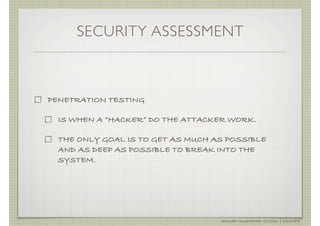 SECURITY ASSESSMENT



PENETRATION TESTING

  IS WHEN A “HACKER” DO THE ATTACKER WORK.

  THE ONLY GOAL IS TO GET AS MUCH AS POSSIBLE
  AND AS DEEP AS POSSIBLE TO BREAK INTO THE
  SYSTEM.




                                   AHMAD MUAMMAR !(C)2011 | @Y3DIPS
 