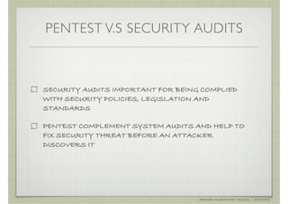 PENTEST V.S SECURITY AUDITS



SECURITY AUDITS IMPORTANT FOR BEING COMPLIED
WITH SECURITY POLICIES, LEGISLATION AND
STANDARDS

PENTEST COMPLEMENT SYSTEM AUDITS AND HELP TO
FIX SECURITY THREAT BEFORE AN ATTACKER
DISCOVERS IT




                                   AHMAD MUAMMAR !(C)2011 | @Y3DIPS
 