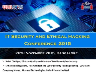 Name of the Speakers :
 Anish Cheriyan, Director Quality and Centre of Excellence-Cyber Security
 Sriharsha Narayanam , Test Architect and Cyber Security Test Engineering -COE Team
Company Name : Huawei Technologies India Private Limited
 