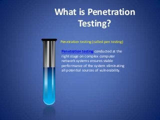 What is Penetration
Testing?
Penetration testing (called pen testing)
Penetration testing conducted at the
right stage on complex computer
network systems ensures stable
performance of the system eliminating
all potential sources of vulnerability.

 