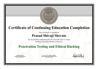 Certificate of Continuing Education Completion
This certificate is awarded to
Prasad Shivaji Shevate
for successfully completing the 20 CEU/CPE and 13.5 hour
training course provided by Cybrary in
Penetration Testing and Ethical Hacking
03/06/2018
Date of Completion
C-1eec171a98-a2f5b1
Certificate Number Ralph P. Sita, CEO
Official Cybrary Certificate - C-1eec171a98-a2f5b1
 