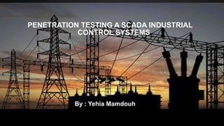 PENETRATION TESTING A SCADA INDUSTRIAL
CONTROL SYSTEMS
By : Yehia Mamdouh
 