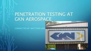 PENETRATION TESTING AT
GKN AEROSPACE
CONDUCTED BY: MATTHEW HART
 
